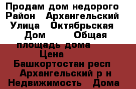 Продам дом недорого › Район ­ Архангельский › Улица ­ Октябрьская › Дом ­ 46 › Общая площадь дома ­ 36 › Цена ­ 650 - Башкортостан респ., Архангельский р-н Недвижимость » Дома, коттеджи, дачи продажа   . Башкортостан респ.